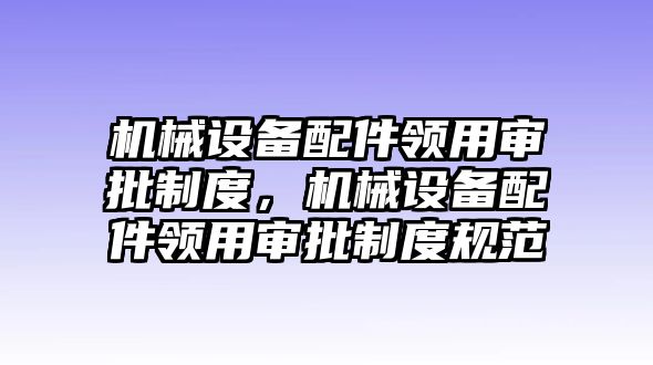 機(jī)械設(shè)備配件領(lǐng)用審批制度，機(jī)械設(shè)備配件領(lǐng)用審批制度規(guī)范