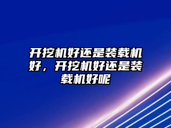 開挖機好還是裝載機好，開挖機好還是裝載機好呢