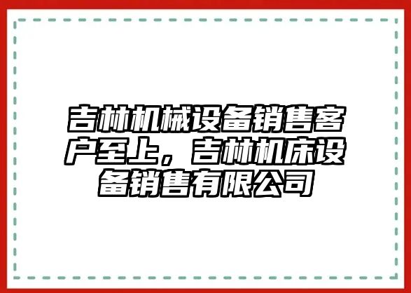 吉林機械設備銷售客戶至上，吉林機床設備銷售有限公司