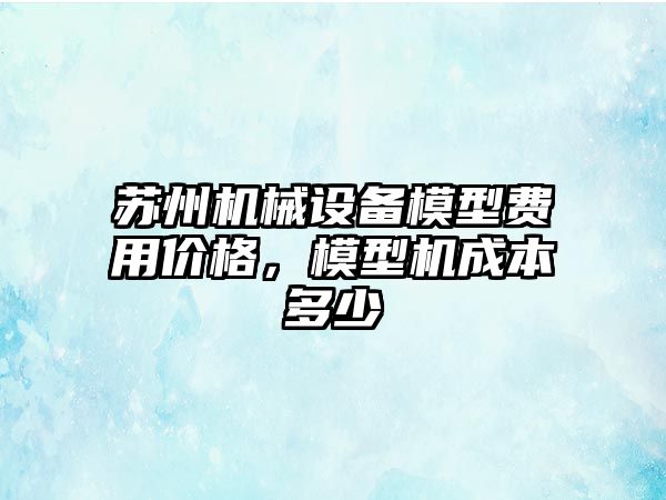 蘇州機械設備模型費用價格，模型機成本多少