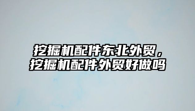 挖掘機配件東北外貿，挖掘機配件外貿好做嗎