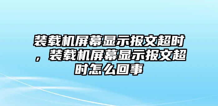 裝載機(jī)屏幕顯示報文超時，裝載機(jī)屏幕顯示報文超時怎么回事