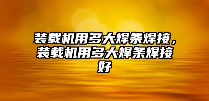 裝載機用多大焊條焊接，裝載機用多大焊條焊接好