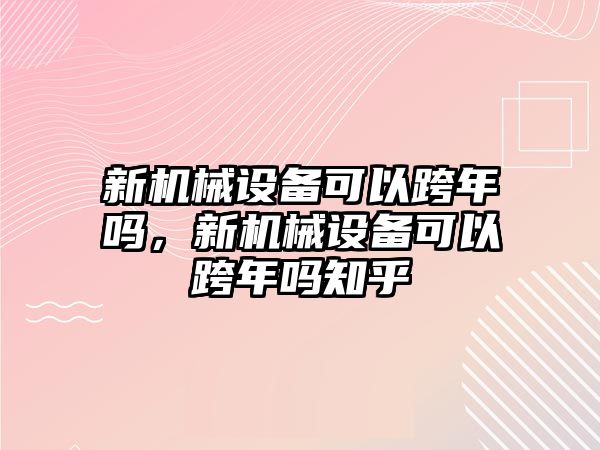 新機械設備可以跨年嗎，新機械設備可以跨年嗎知乎