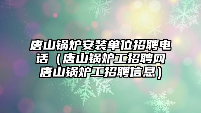 唐山鍋爐安裝單位招聘電話（唐山鍋爐工招聘網唐山鍋爐工招聘信息）