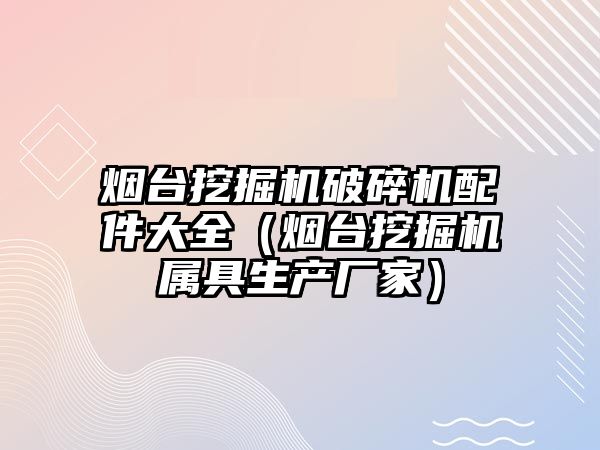 煙臺挖掘機破碎機配件大全（煙臺挖掘機屬具生產(chǎn)廠家）