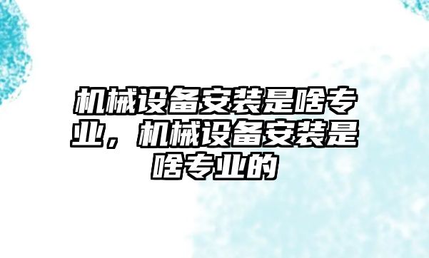 機械設備安裝是啥專業(yè)，機械設備安裝是啥專業(yè)的