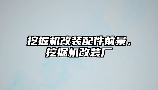 挖掘機改裝配件前景，挖掘機改裝廠