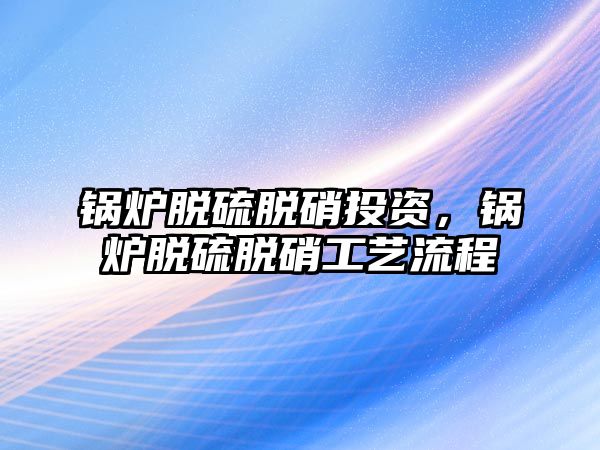 鍋爐脫硫脫硝投資，鍋爐脫硫脫硝工藝流程