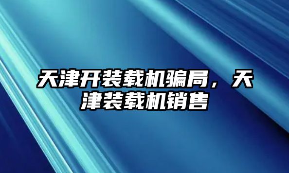 天津開裝載機騙局，天津裝載機銷售