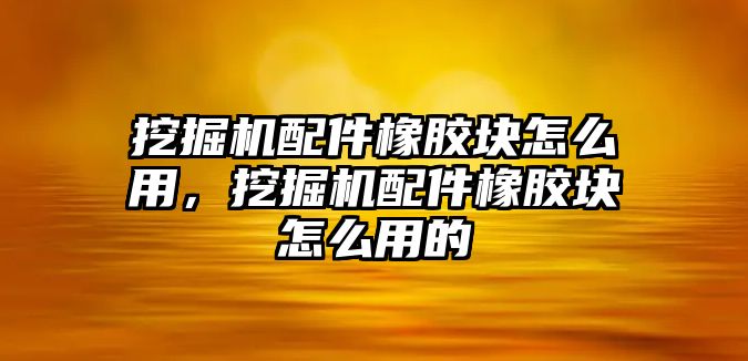 挖掘機配件橡膠塊怎么用，挖掘機配件橡膠塊怎么用的