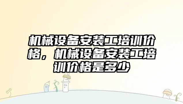 機械設備安裝工培訓價格，機械設備安裝工培訓價格是多少