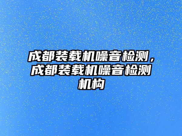 成都裝載機噪音檢測，成都裝載機噪音檢測機構