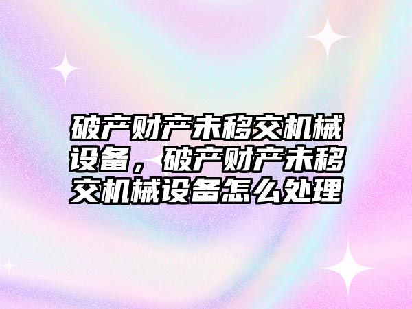 破產財產未移交機械設備，破產財產未移交機械設備怎么處理