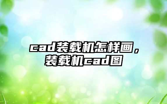 cad裝載機怎樣畫，裝載機cad圖