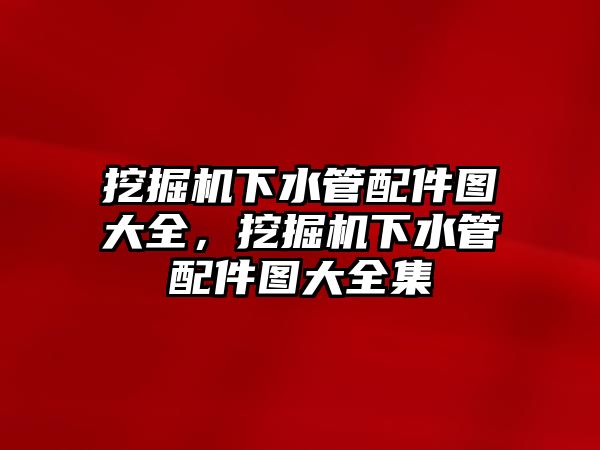 挖掘機下水管配件圖大全，挖掘機下水管配件圖大全集