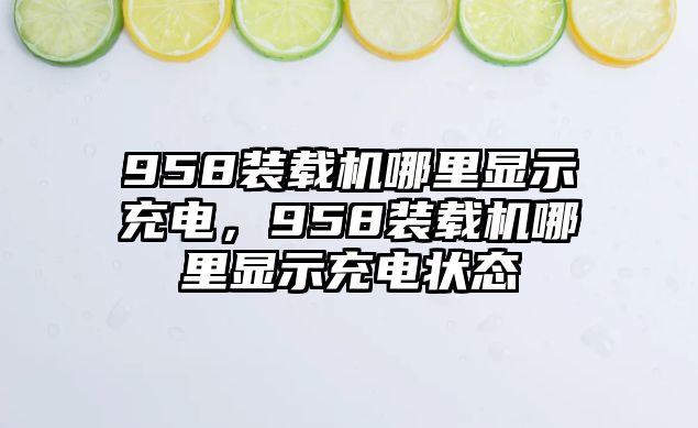 958裝載機哪里顯示充電，958裝載機哪里顯示充電狀態