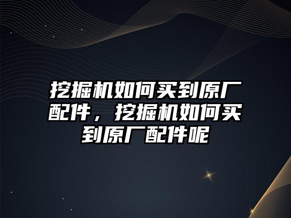 挖掘機如何買到原廠配件，挖掘機如何買到原廠配件呢