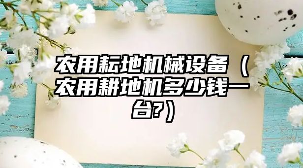 農(nóng)用耘地機(jī)械設(shè)備（農(nóng)用耕地機(jī)多少錢(qián)一臺(tái)?）