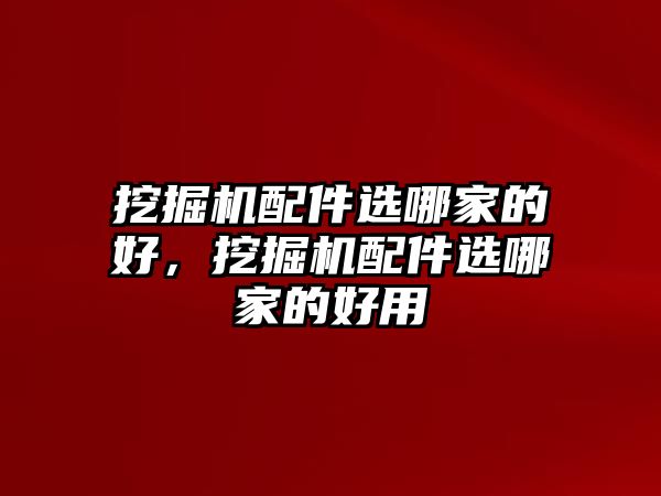 挖掘機配件選哪家的好，挖掘機配件選哪家的好用