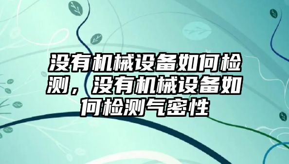 沒有機械設(shè)備如何檢測，沒有機械設(shè)備如何檢測氣密性