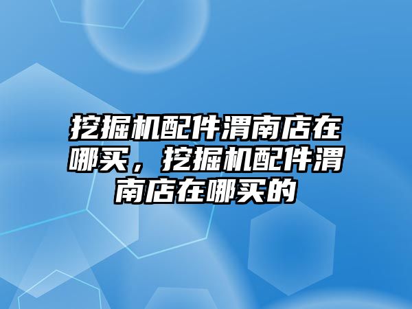 挖掘機配件渭南店在哪買，挖掘機配件渭南店在哪買的