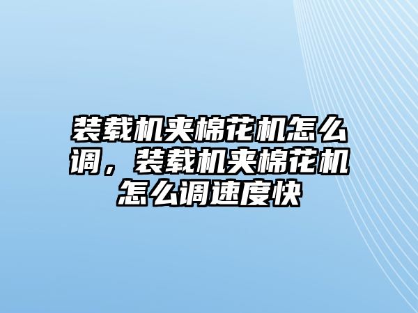 裝載機夾棉花機怎么調，裝載機夾棉花機怎么調速度快