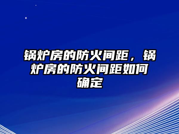 鍋爐房的防火間距，鍋爐房的防火間距如何確定