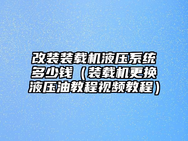 改裝裝載機液壓系統多少錢（裝載機更換液壓油教程視頻教程）