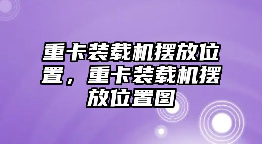 重卡裝載機擺放位置，重卡裝載機擺放位置圖