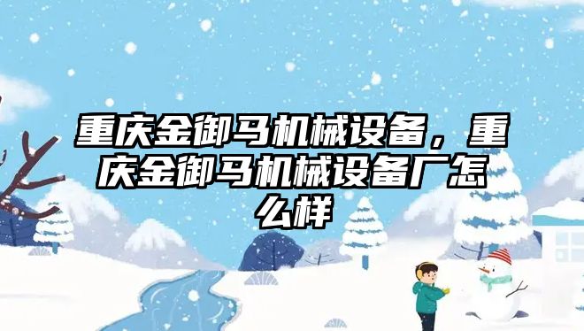 重慶金御馬機械設備，重慶金御馬機械設備廠怎么樣