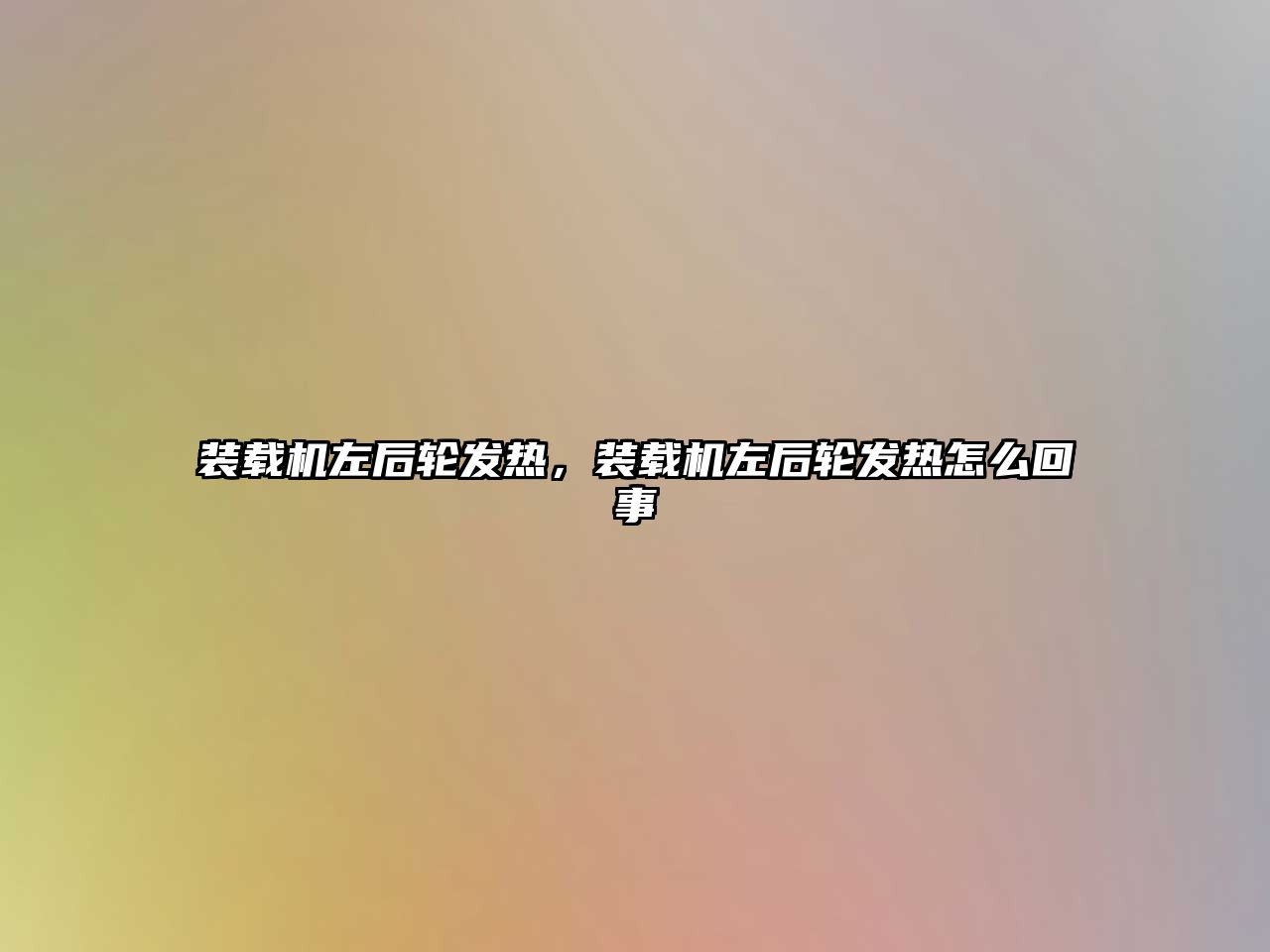 裝載機左后輪發熱，裝載機左后輪發熱怎么回事