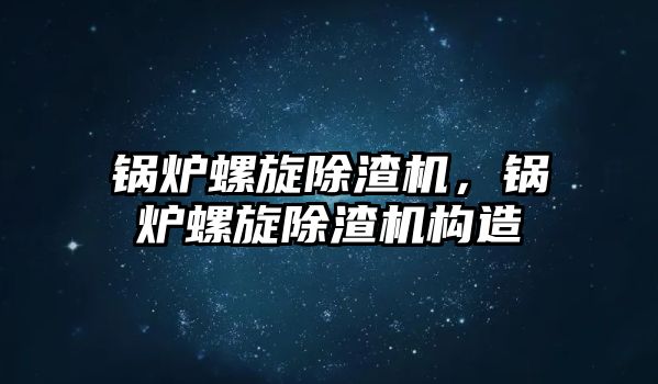 鍋爐螺旋除渣機，鍋爐螺旋除渣機構造