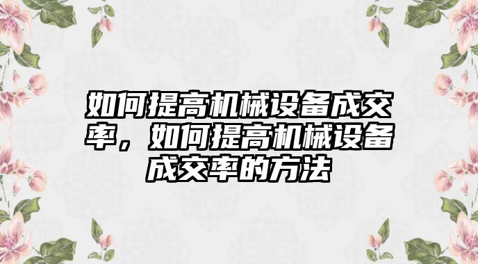 如何提高機械設備成交率，如何提高機械設備成交率的方法