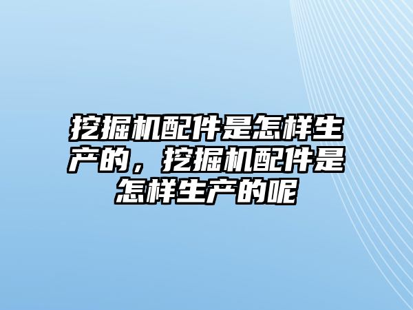 挖掘機配件是怎樣生產的，挖掘機配件是怎樣生產的呢