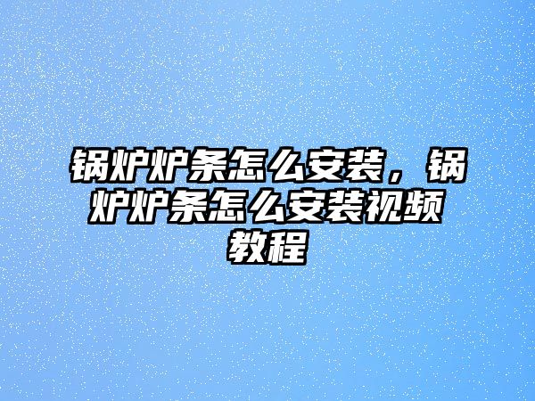 鍋爐爐條怎么安裝，鍋爐爐條怎么安裝視頻教程