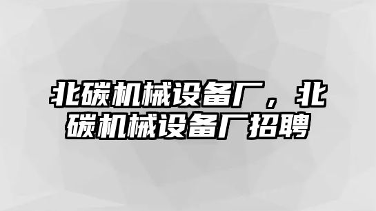 北碳機(jī)械設(shè)備廠，北碳機(jī)械設(shè)備廠招聘