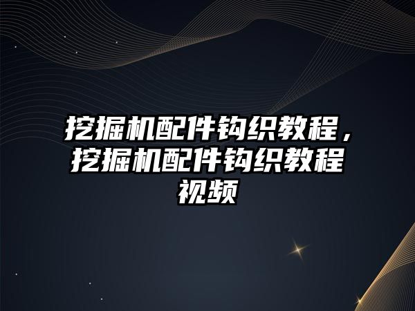 挖掘機配件鉤織教程，挖掘機配件鉤織教程視頻