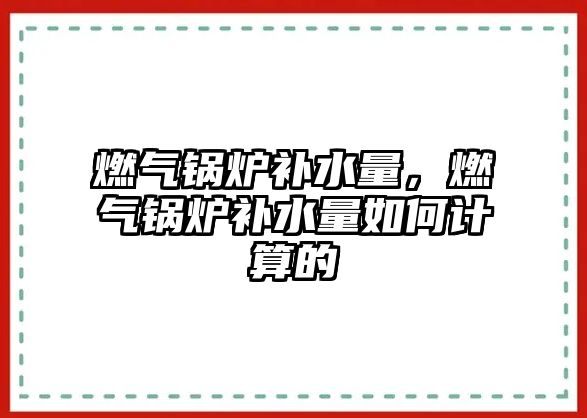 燃?xì)忮仩t補(bǔ)水量，燃?xì)忮仩t補(bǔ)水量如何計(jì)算的