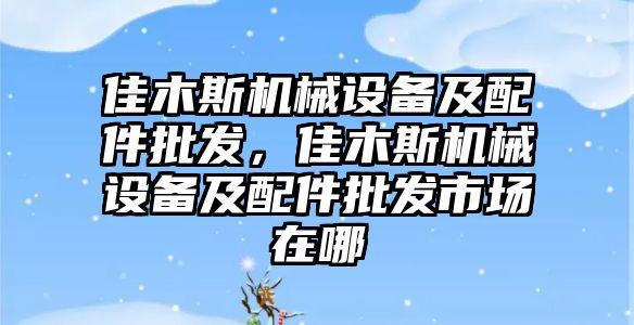 佳木斯機(jī)械設(shè)備及配件批發(fā)，佳木斯機(jī)械設(shè)備及配件批發(fā)市場在哪