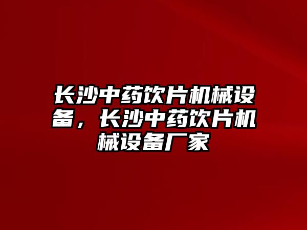 長沙中藥飲片機械設備，長沙中藥飲片機械設備廠家