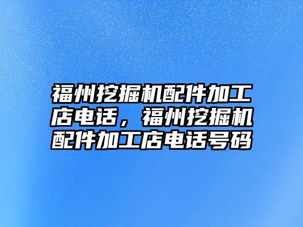 福州挖掘機配件加工店電話，福州挖掘機配件加工店電話號碼