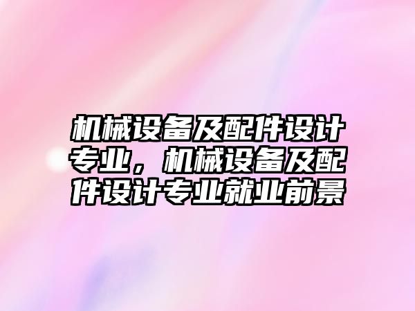 機械設(shè)備及配件設(shè)計專業(yè)，機械設(shè)備及配件設(shè)計專業(yè)就業(yè)前景