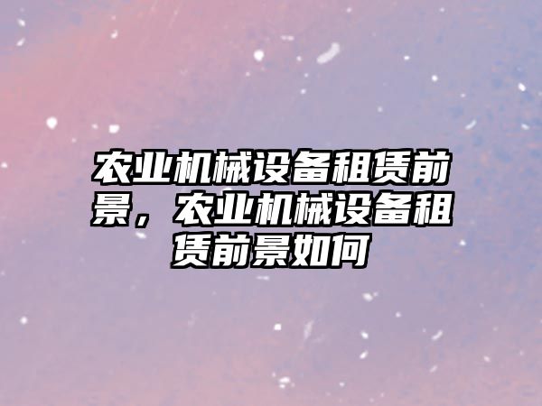 農業機械設備租賃前景，農業機械設備租賃前景如何