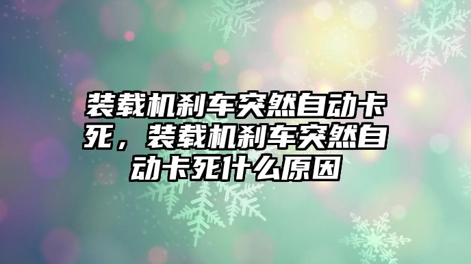 裝載機剎車突然自動卡死，裝載機剎車突然自動卡死什么原因