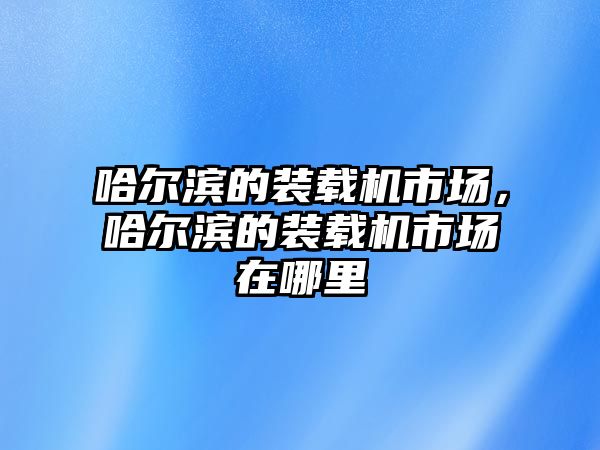 哈爾濱的裝載機市場，哈爾濱的裝載機市場在哪里