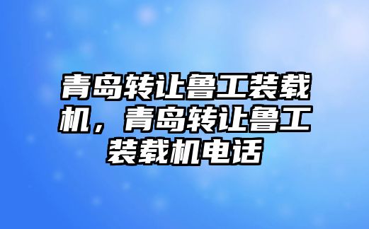 青島轉(zhuǎn)讓魯工裝載機，青島轉(zhuǎn)讓魯工裝載機電話