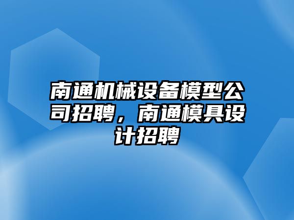 南通機(jī)械設(shè)備模型公司招聘，南通模具設(shè)計招聘