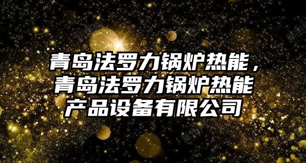 青島法羅力鍋爐熱能，青島法羅力鍋爐熱能產品設備有限公司