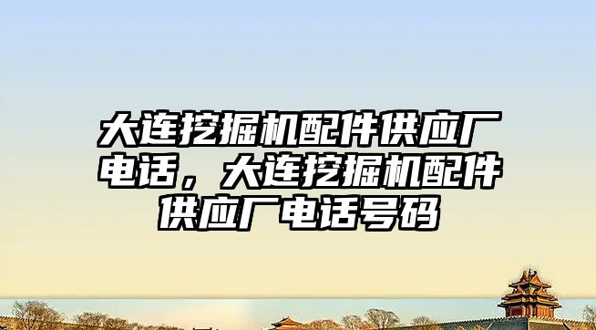 大連挖掘機配件供應廠電話，大連挖掘機配件供應廠電話號碼